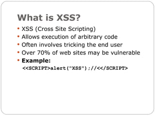 What is XSS?
 XSS (Cross Site Scripting)
 Allows execution of arbitrary code
 Often involves tricking the end user
 Over 70% of web sites may be vulnerable
 Example:
 <<SCRIPT>alert("XSS");//<</SCRIPT>
 