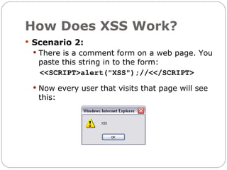 How Does XSS Work?
 Scenario 2:
  There is a comment form on a web page. You
   paste this string in to the form:
   <<SCRIPT>alert("XSS");//<</SCRIPT>
  Now every user that visits that page will see
   this:
 