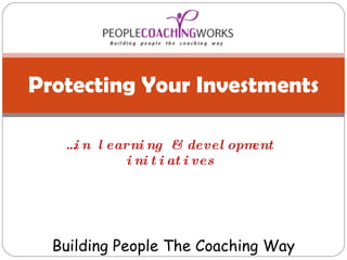 … in learning & development initiatives Protecting Your Investments Building People The Coaching Way 