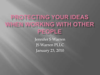 Protecting your ideas when working with other people  Jennifer S Warren JS Warren PLLC January 23, 2010 