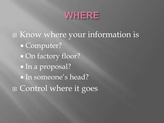 WHERE<br />Know where your information is<br />Computer?<br />On factory floor?<br />In a proposal?<br />In someone’s head...