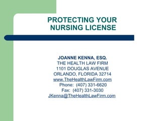 PROTECTING YOUR
NURSING LICENSE
JOANNE KENNA, ESQ.
THE HEALTH LAW FIRM
1101 DOUGLAS AVENUE
ORLANDO, FLORIDA 32714
www.TheHealthLawFirm.com
Phone: (407) 331-6620
Fax: (407) 331-3030
JKenna@TheHealthLawFirm.com
 