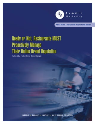 WHITE PAPER - PROTECTING YOUR ONLINE BRAND




Ready or Not, Restaurants MUST
Proactively Manage
Their Online Brand Reputation
Authored By: Heather Meng – Senior Strategist




               INF ORM • ENGAGE • INS P IR E • M O V E P E O P LE T O A C T IO N
 