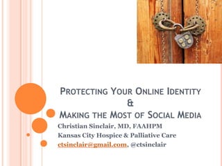 Protecting Your Online Identity &Making the Most of Social Media Christian Sinclair, MD, FAAHPM Kansas City Hospice & Palliative Care ctsinclair@gmail.com, @ctsinclair 