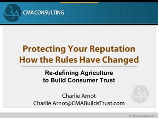 Protecting Your ReputationHow the Rules Have Changed Re-defining Agriculture to Build Consumer Trust Charlie Arnot Charlie.Arnot@CMABuildsTrust.com 