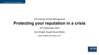 KRisk.co 
The Institute of Risk Management 
Protecting your reputation in a crisis 
22nd September 2014 
Ann Wright, Rough House Media 
www.roughhousemedia.co.uk 
 