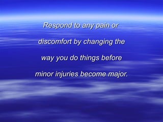 Respond to any pain or  discomfort by changing the way you do things before minor injuries become major. 
