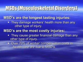 MSDs (Musculoskeletal Disorders) <ul><li>MSD’s are the longest lasting injuries: </li></ul><ul><ul><li>They damage workers...