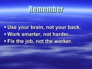Remember <ul><li>Use your brain, not your back. </li></ul><ul><li>Work smarter, not harder. </li></ul><ul><li>Fix the job,...