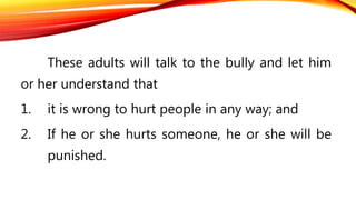 These adults will talk to the bully and let him
or her understand that
1. it is wrong to hurt people in any way; and
2. If he or she hurts someone, he or she will be
punished.
 