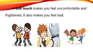 A bad touch makes you feel uncomfortable and
frightened. It also makes you feel bad.
 