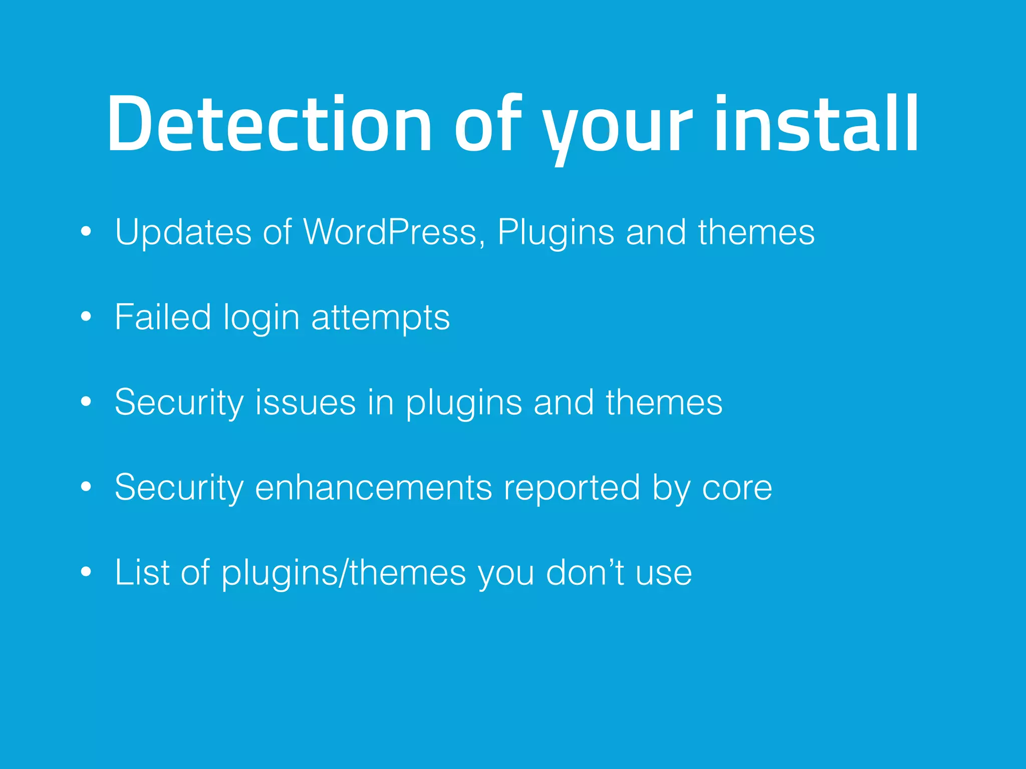 Detection of your install
• Updates of WordPress, Plugins and themes
• Failed login attempts
• Security issues in plugins and themes
• Security enhancements reported by core
• List of plugins/themes you don’t use