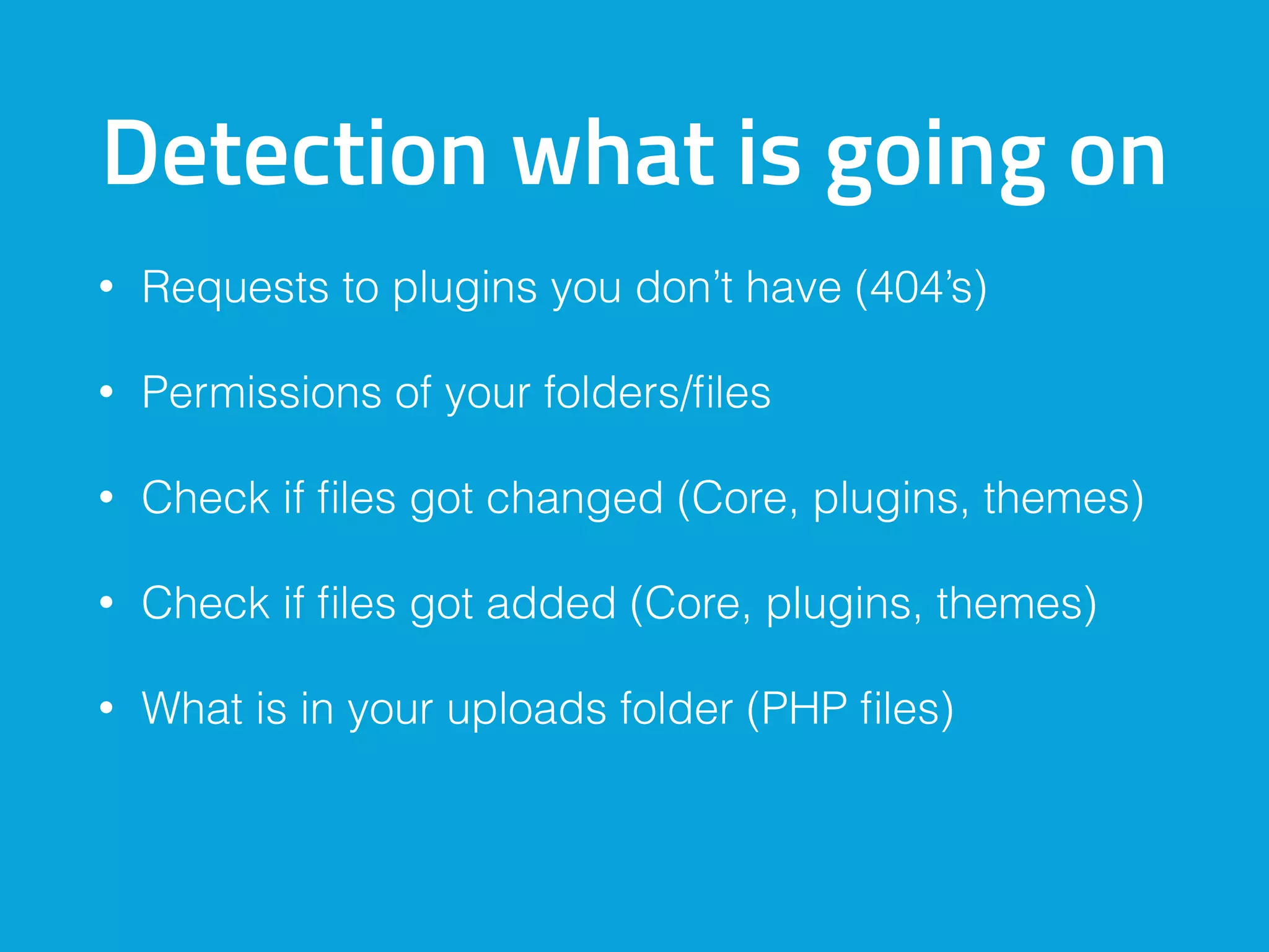 Detection what is going on
• Requests to plugins you don’t have (404’s)
• Permissions of your folders/files
• Check if files got changed (Core, plugins, themes)
• Check if files got added (Core, plugins, themes)
• What is in your uploads folder (PHP files)