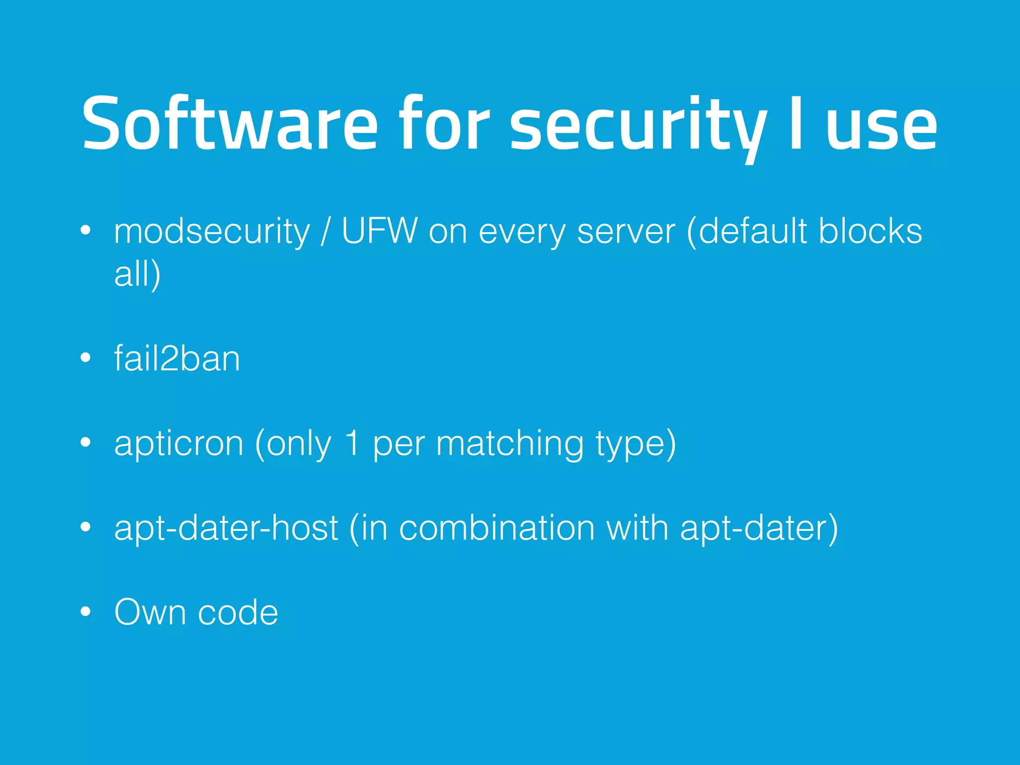 Software for security I use
• modsecurity / UFW on every server (default blocks
all)
• fail2ban
• apticron (only 1 per matching type)
• apt-dater-host (in combination with apt-dater)
• Own code