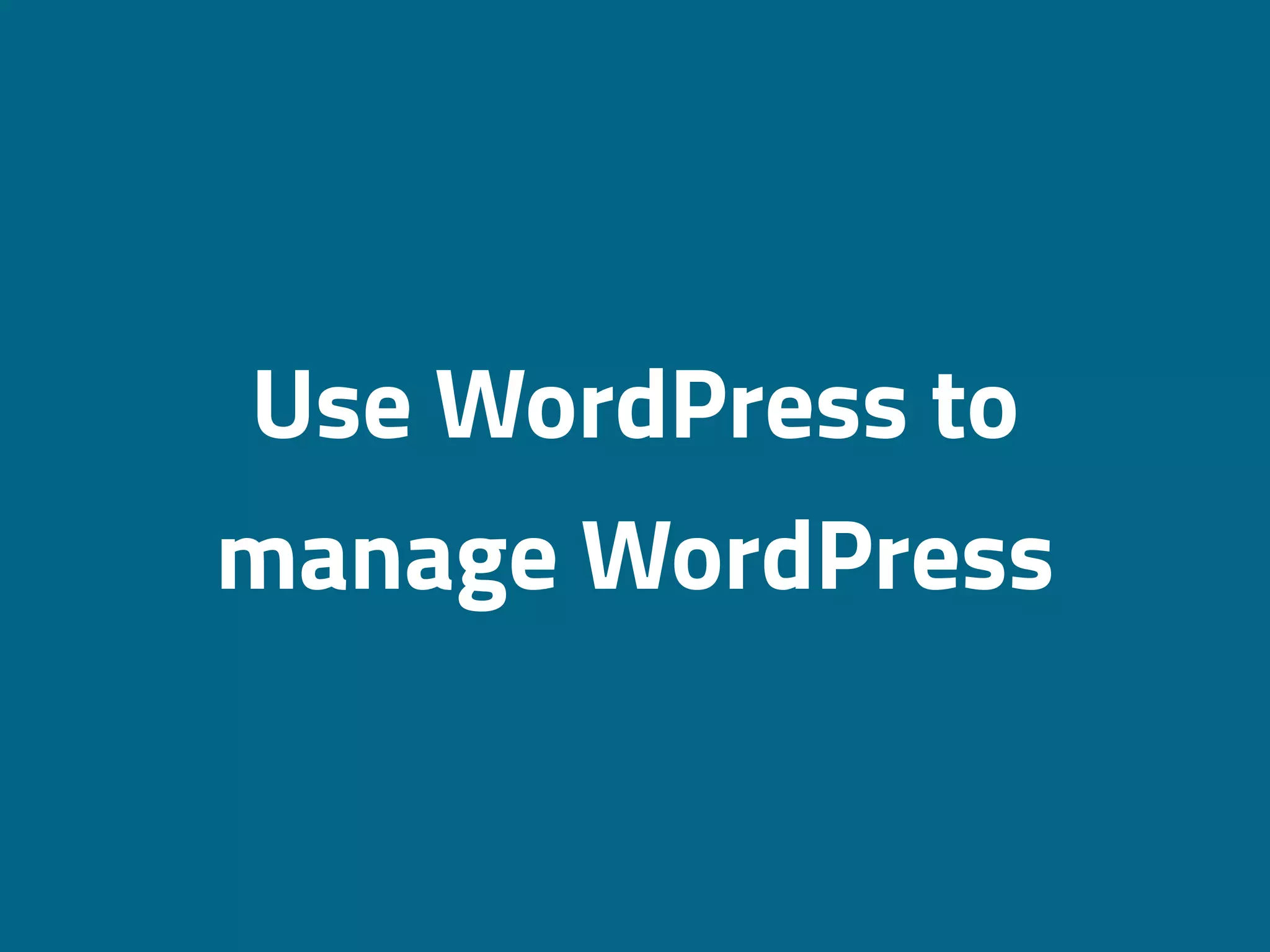 Use WordPress to
manage WordPress