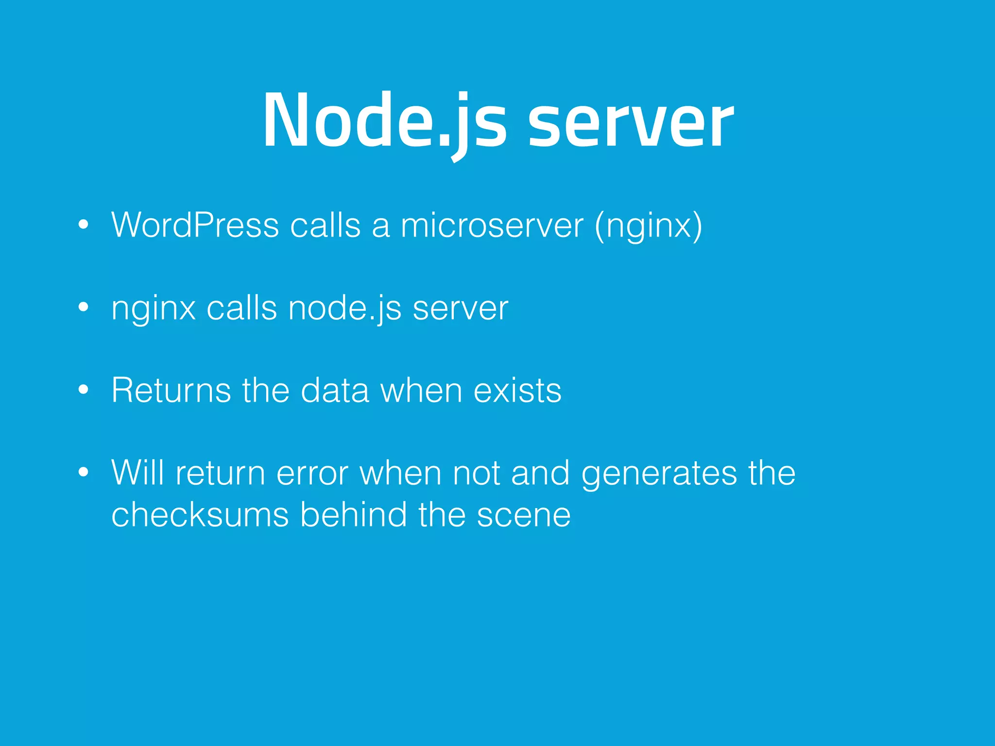 Node.js server
• WordPress calls a microserver (nginx)
• nginx calls node.js server
• Returns the data when exists
• Will return error when not and generates the
checksums behind the scene