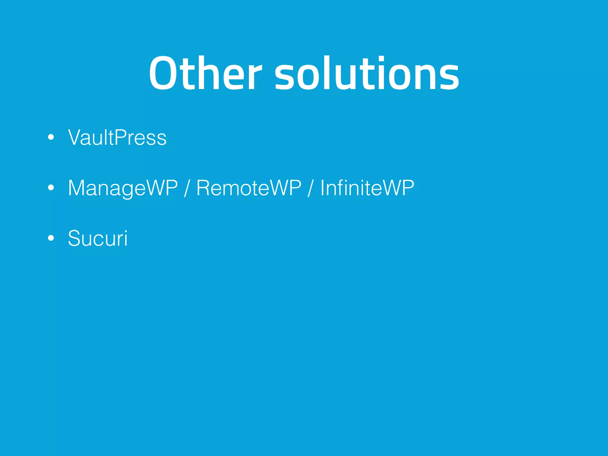 Other solutions
• VaultPress
• ManageWP / WP Remote / InfiniteWP
• Sucuri