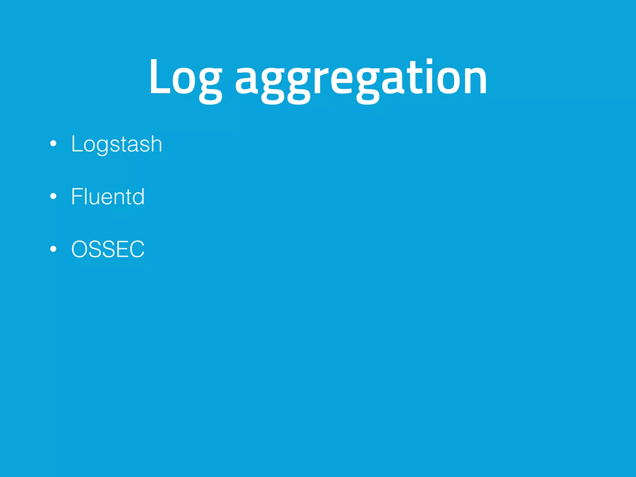 Log aggregation
• Logstash
• Fluentd
• OSSEC