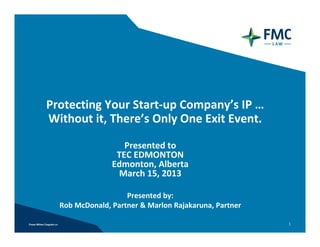 Protecting Your Start‐up Company’s IP … 
Without it, There’s Only One Exit Event.

                   Presented to
                 TEC EDMONTON
                Edmonton, Alberta
                 March 15, 2013

                    Presented by: 
  Rob McDonald, Partner & Marlon Rajakaruna, Partner

                                                       1
 