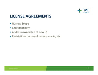 LICENSE AGREEMENTS
• Narrow Scope
• Confidentiality
• Address ownership of new IP
• Restrictions on use of names, marks, etc




                                             50
 