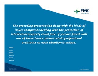The preceding presentation deals with the kinds of 
   issues companies dealing with the protection of 
intellectual property could face. If you are faced with 
    one of these issues, please retain professional 
        assistance as each situation is unique.
 