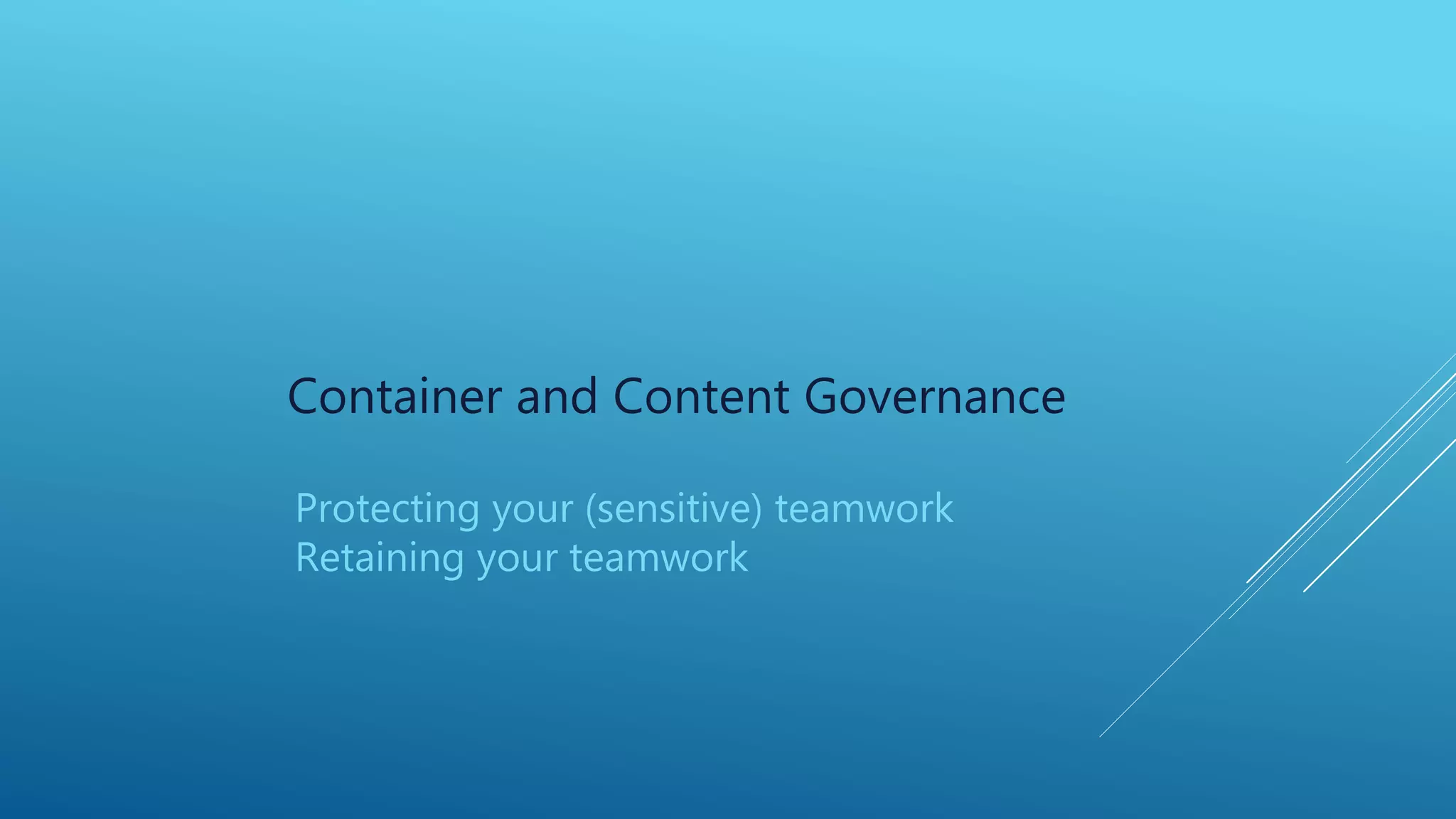 Container and Content Governance
Protecting your (sensitive) teamwork
Retaining your teamwork
 