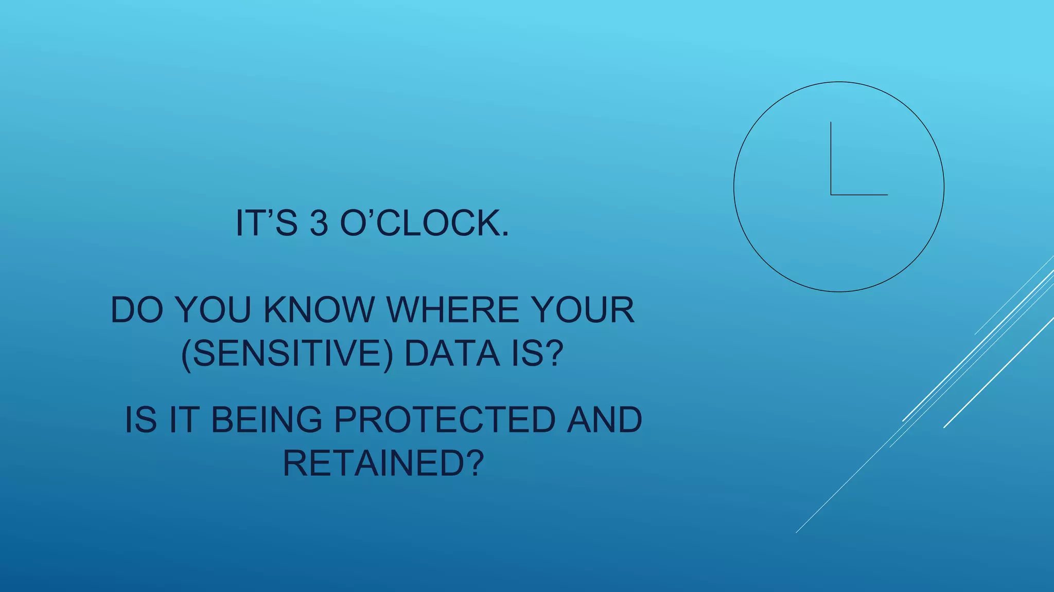 IT’S 3 O’CLOCK.
DO YOU KNOW WHERE YOUR
(SENSITIVE) DATA IS?
IS IT BEING PROTECTED AND
RETAINED?
 