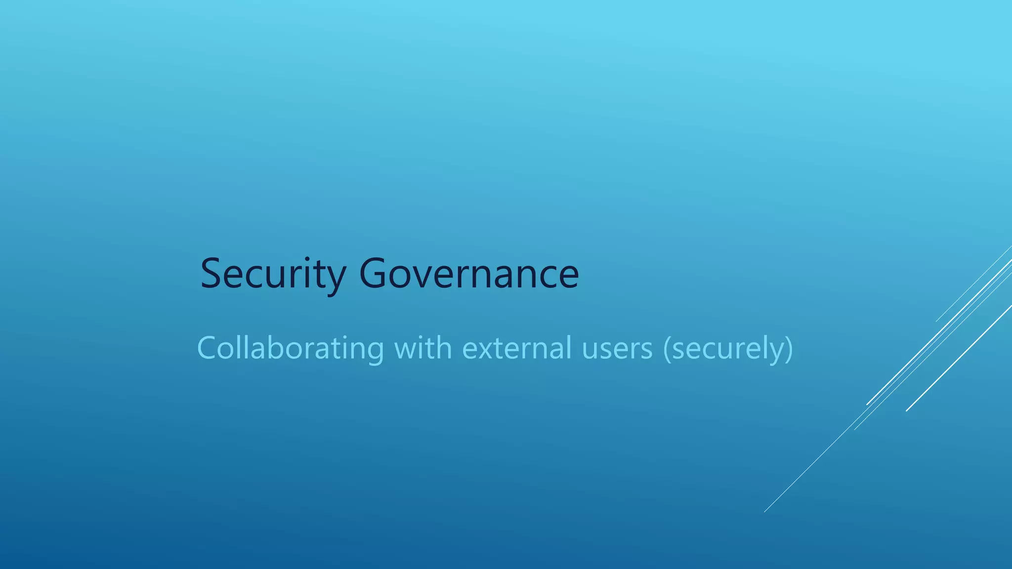 Security Governance
Collaborating with external users (securely)
 