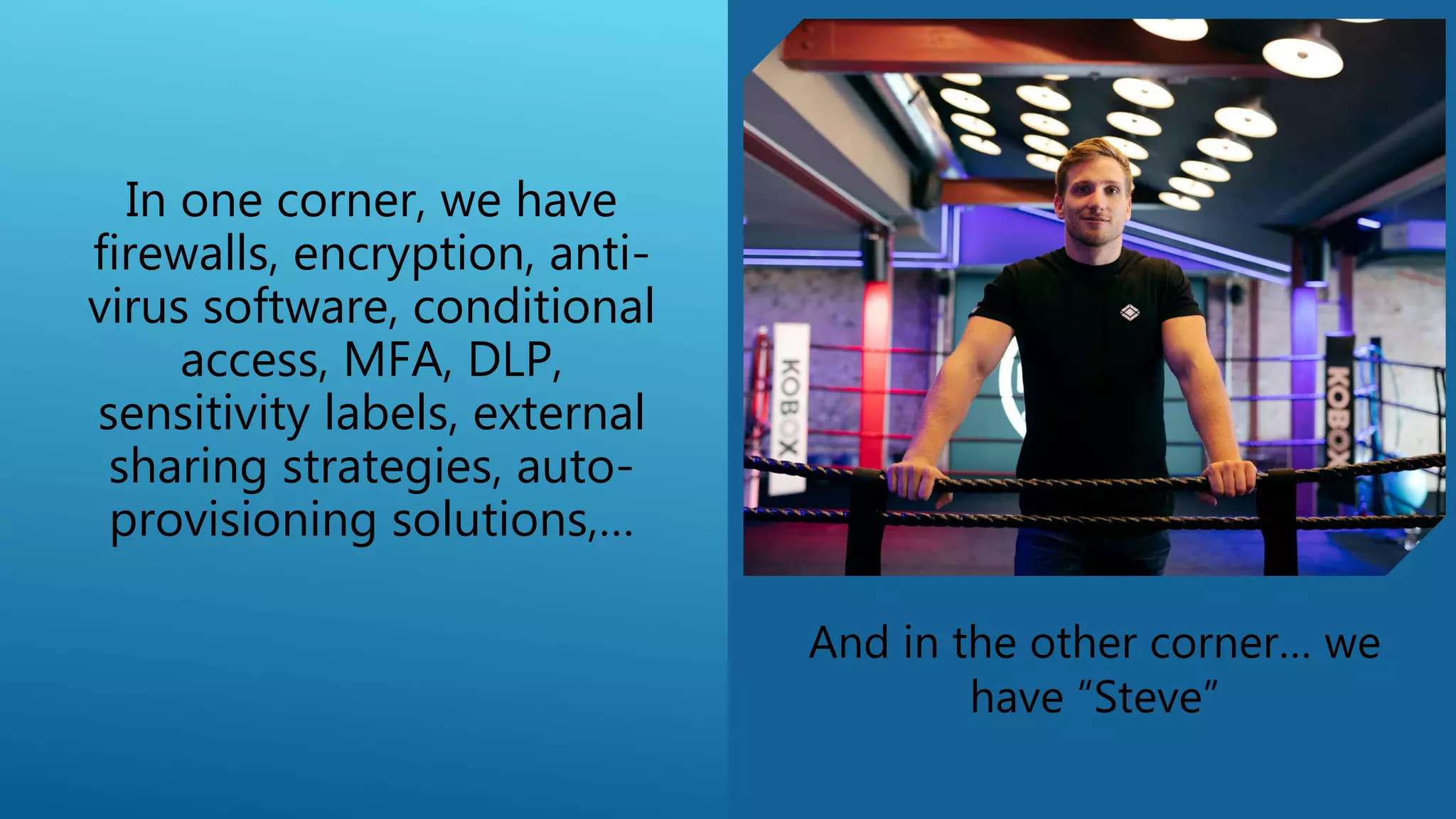 In one corner, we have
firewalls, encryption, anti-
virus software, conditional
access, MFA, DLP,
sensitivity labels, external
sharing strategies, auto-
provisioning solutions,…
And in the other corner… we
have “Steve”
 