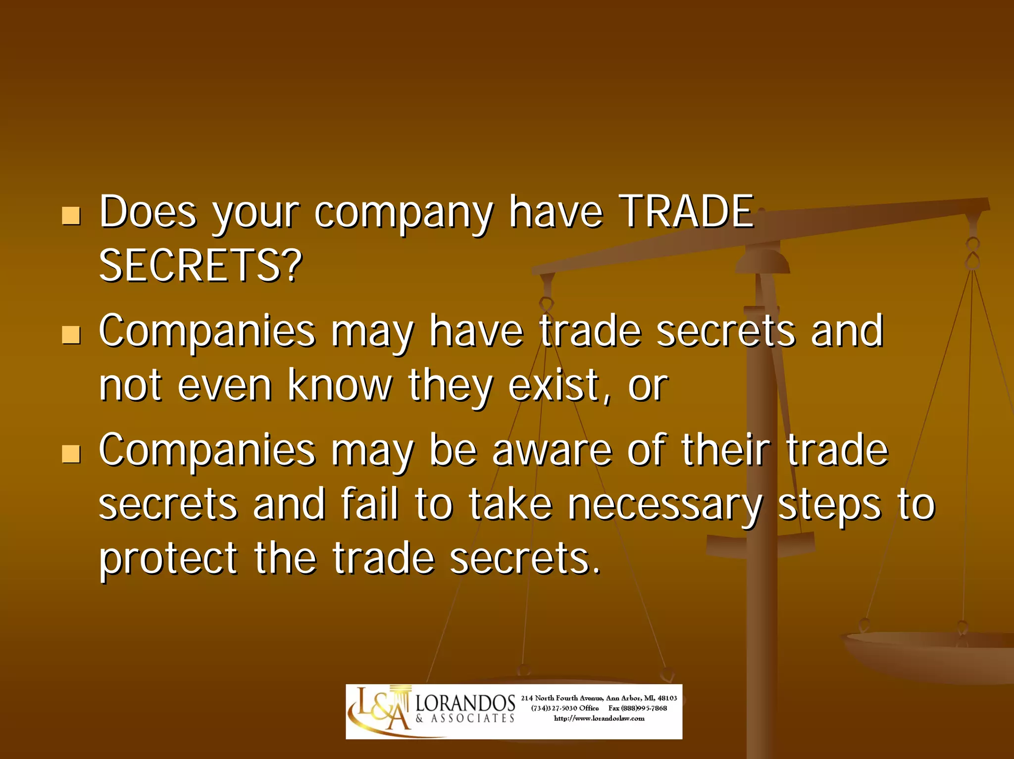 Does your company have TRADE
SECRETS?
Companies may have trade secrets and
not even know they exist, or
Companies may be aware of their trade
secrets and fail to take necessary steps to
protect the trade secrets.
 
