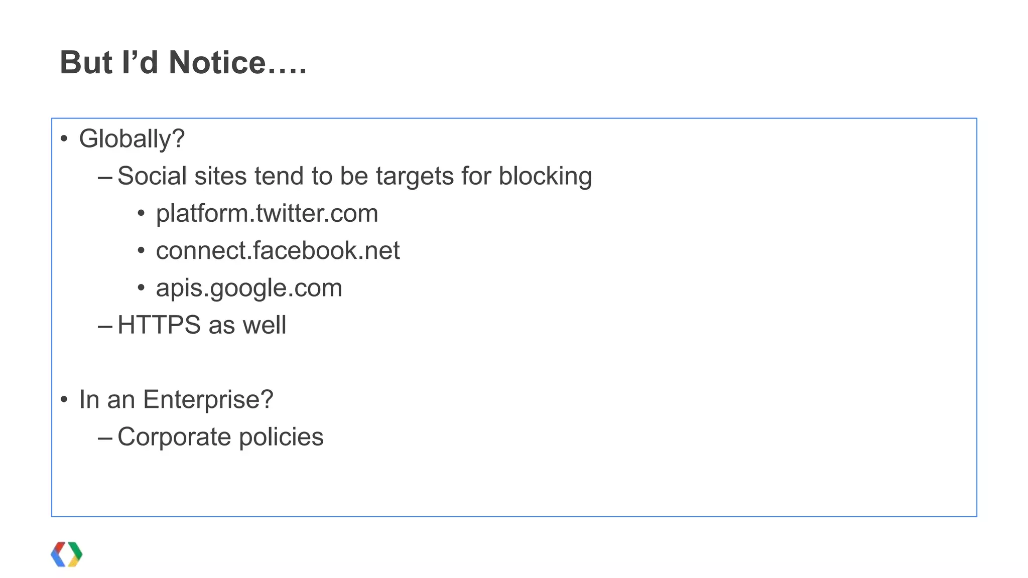 But I’d Notice….

• Globally?
   – Social sites tend to be targets for blocking
      • platform.twitter.com
      • connect.facebook.net
      • apis.google.com
   – HTTPS as well

• In an Enterprise?
    – Corporate policies
 