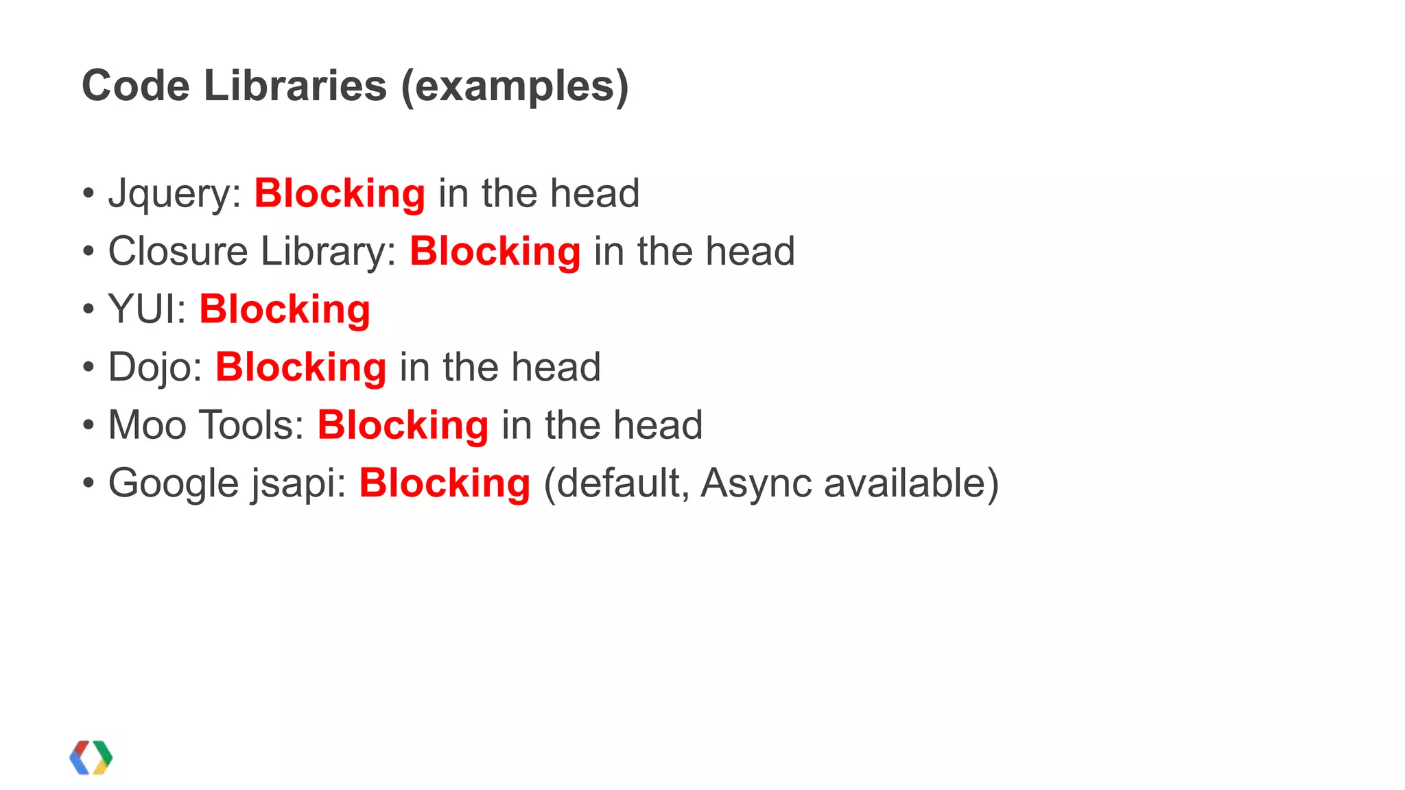 Code Libraries (examples)

• Jquery: Blocking in the head
• Closure Library: Blocking in the head
• YUI: Blocking
• Dojo: Blocking in the head
• Moo Tools: Blocking in the head
• Google jsapi: Blocking (default, Async available)
 