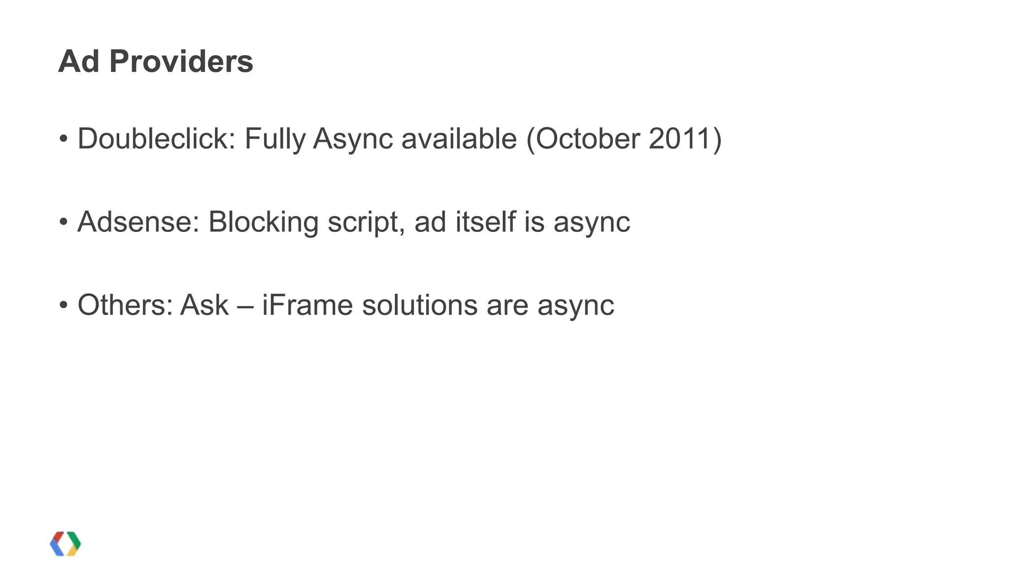 Ad Providers

• Doubleclick: Fully Async available (October 2011)

• Adsense: Blocking script, ad itself is async

• Others: Ask – iFrame solutions are async
 