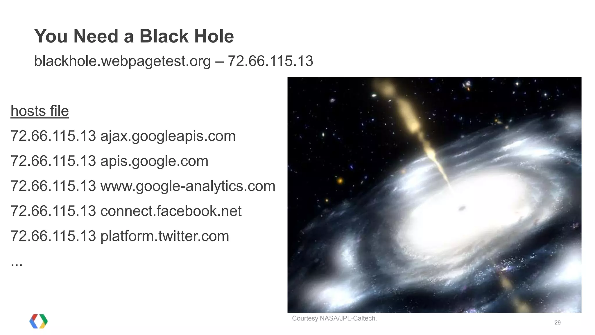 You Need a Black Hole
      blackhole.webpagetest.org – 72.66.115.13


hosts file
72.66.115.13 ajax.googleapis.com
72.66.115.13 apis.google.com
72.66.115.13 www.google-analytics.com
72.66.115.13 connect.facebook.net
72.66.115.13 platform.twitter.com
...


                                          Courtesy NASA/JPL-Caltech.
                                                                       29
 