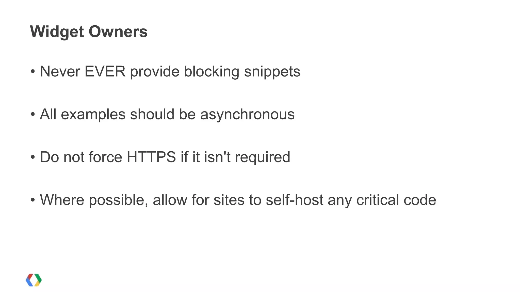 Widget Owners

• Never EVER provide blocking snippets

• All examples should be asynchronous

• Do not force HTTPS if it isn't required

• Where possible, allow for sites to self-host any critical code
 
