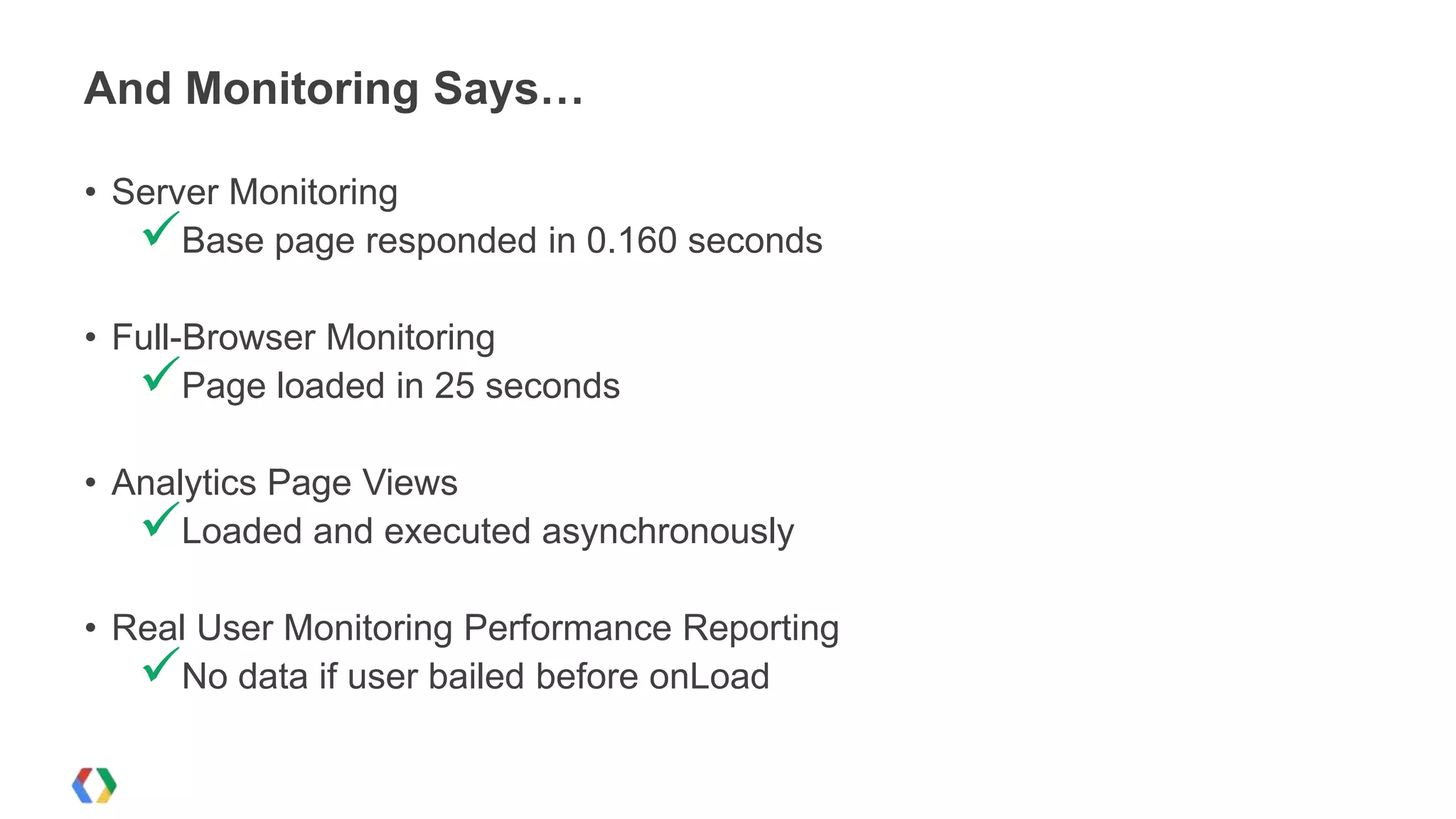 And Monitoring Says…

• Server Monitoring
   Base page responded in 0.160 seconds
• Full-Browser Monitoring
   Page loaded in 25 seconds
• Analytics Page Views
   Loaded and executed asynchronously
• Real User Monitoring Performance Reporting
   No data if user bailed before onLoad
 