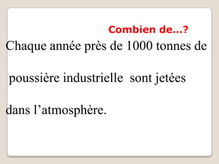 Combien de…?
Chaque année près de 1000 tonnes de

poussière industrielle sont jetées

dans l’atmosphère.
 