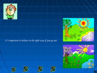 It’s important to behave in the right way if you go out. 
 