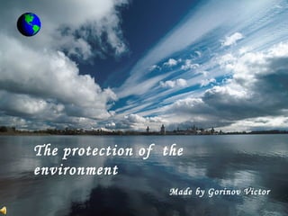 The protection of the 
environment 
Made by Gorinov Victor 
 