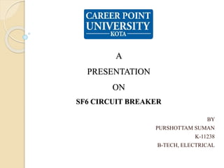 A
PRESENTATION
ON
SF6 CIRCUIT BREAKER
BY
PURSHOTTAM SUMAN
K-11238
B-TECH, ELECTRICAL
 