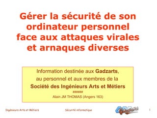 Gérer la sécurité de son ordinateur personnel face aux attaques virales et arnaques diverses Information destinée aux  Gadzarts , au personnel et aux membres de la  Société des   Ingénieurs Arts et Métiers ###### Alain JM THOMAS (Angers 163) 