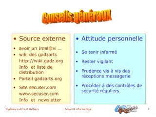 Source externe avoir un Imel@vi … wiki des gadzarts http://wiki.gadz.org Info  et liste de distribution Portail gadzarts.org Site secuser.com www.secuser.com Info  et  newsletter Attitude personnelle Se tenir informé Rester vigilant  Prudence vis à vis des réceptions messagerie Procéder à des contrôles de sécurité réguliers Conseils généraux 