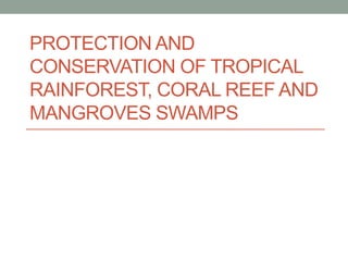 PROTECTION AND
CONSERVATION OF TROPICAL
RAINFOREST, CORAL REEF AND
MANGROVES SWAMPS
 