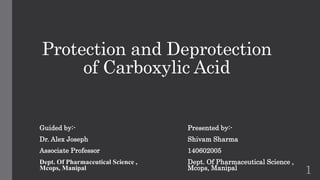 Protection and Deprotection 
of Carboxylic Acid 
Guided by:- 
Presented by:- 
Dr. Alex Joseph 
Shivam Sharma 
Associate Professor 
140602005 
Dept. Of Pharmaceutical Science , 
Dept. Of Pharmaceutical Science , 
Mcops, Manipal Mcops, Manipal 
1 
 