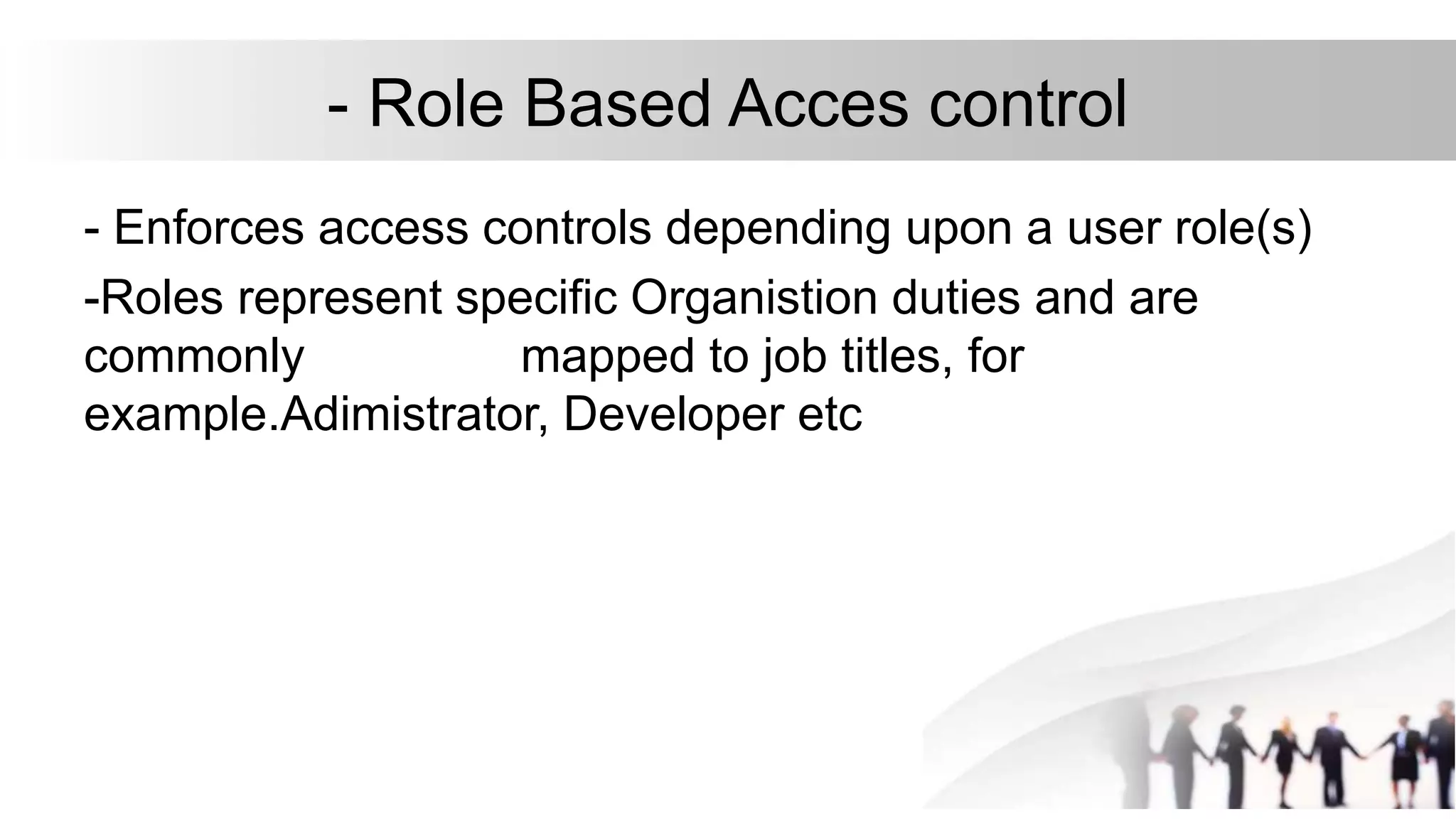 - Role Based Acces control
- Enforces access controls depending upon a user role(s)
-Roles represent specific Organistion duties and are
commonly mapped to job titles, for
example.Adimistrator, Developer etc
 