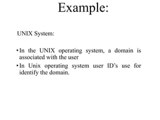 Example:
UNIX System:
•In the UNIX operating system, a domain is
associated with the user
•In Unix operating system user ID’s use for
identify the domain.
 