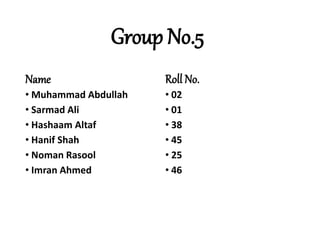 Group No.5
Name
• Muhammad Abdullah
• Sarmad Ali
• Hashaam Altaf
• Hanif Shah
• Noman Rasool
• Imran Ahmed
Roll No.
• 02
• 01
• 38
• 45
• 25
• 46
 