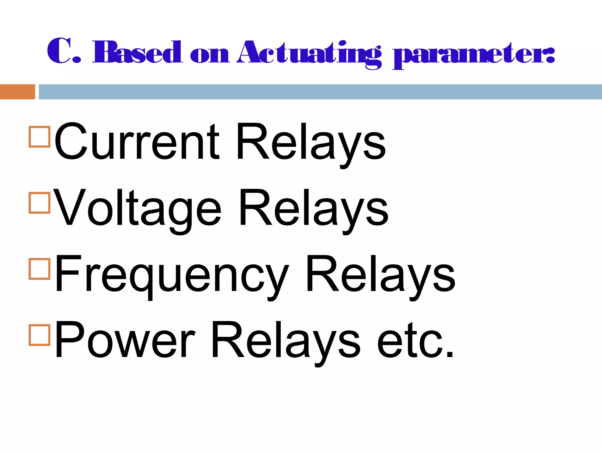 C. Based on Actuating parameter:
Current Relays
Voltage Relays
Frequency Relays
Power Relays etc.
 
