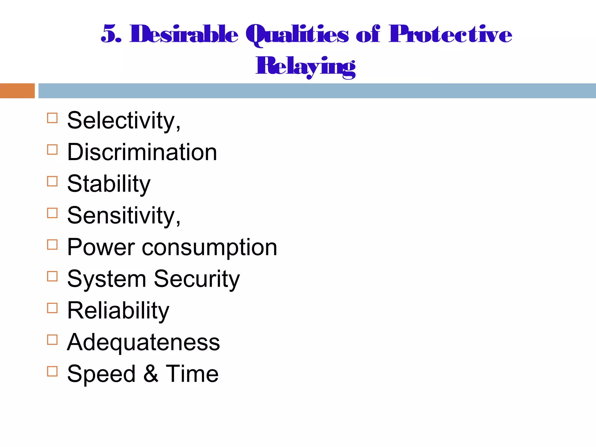 5. Desirable Qualities of Protective
Relaying
 Selectivity,
 Discrimination
 Stability
 Sensitivity,
 Power consumption
 System Security
 Reliability
 Adequateness
 Speed & Time
 