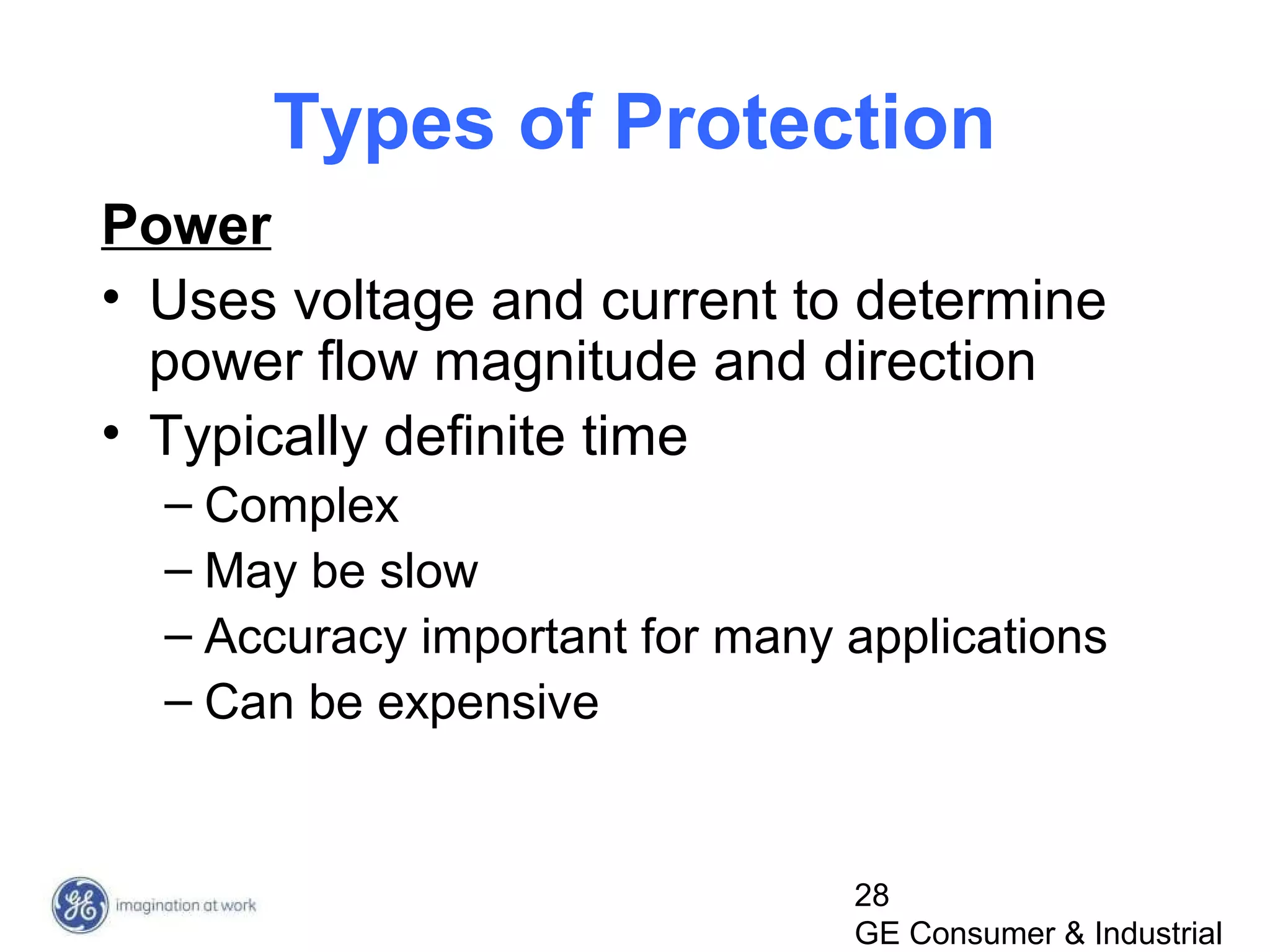 28
GE Consumer & Industrial
Types of Protection
Power
• Uses voltage and current to determine
power flow magnitude and direction
• Typically definite time
– Complex
– May be slow
– Accuracy important for many applications
– Can be expensive
 